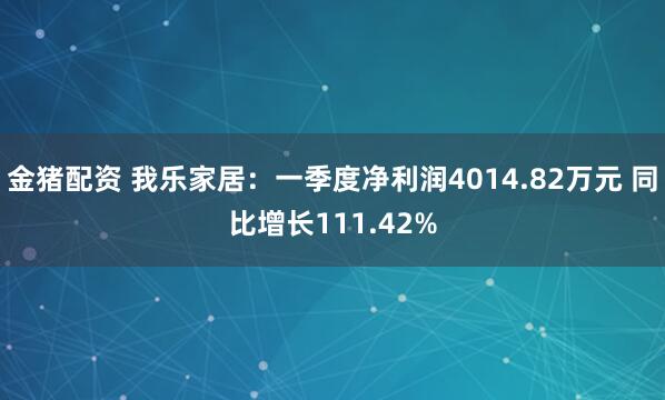金猪配资 我乐家居：一季度净利润4014.82万元 同比增长111.42%