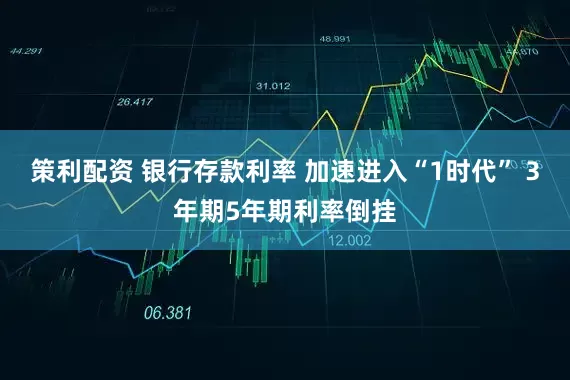 策利配资 银行存款利率 加速进入“1时代” 3年期5年期利率倒挂