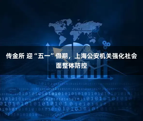传金所 迎“五一”假期，上海公安机关强化社会面整体防控