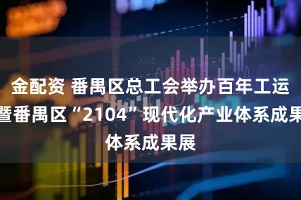 金配资 番禺区总工会举办百年工运史暨番禺区“2104”现代化产业体系成果展
