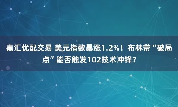 嘉汇优配交易 美元指数暴涨1.2%！布林带“破局点”能否触发102技术冲锋？