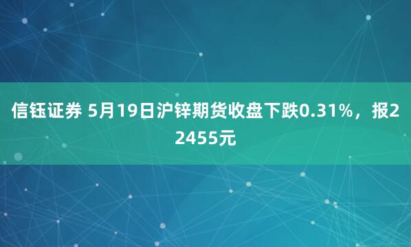 信钰证券 5月19日沪锌期货收盘下跌0.31%，报22455元