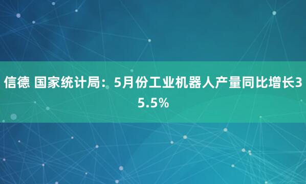 信德 国家统计局：5月份工业机器人产量同比增长35.5%