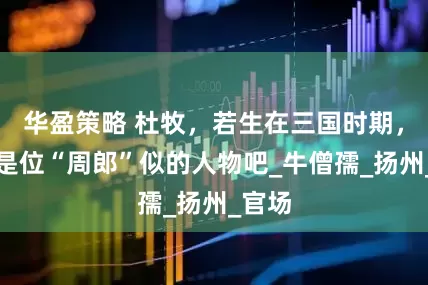 华盈策略 杜牧，若生在三国时期，也该是位“周郎”似的人物吧_牛僧孺_扬州_官场