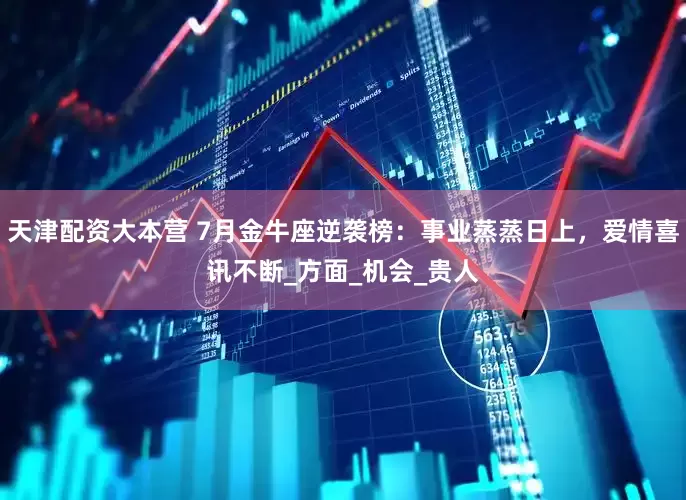 天津配资大本营 7月金牛座逆袭榜：事业蒸蒸日上，爱情喜讯不断_方面_机会_贵人