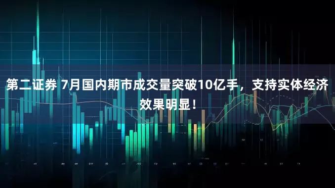 第二证券 7月国内期市成交量突破10亿手，支持实体经济效果明显！