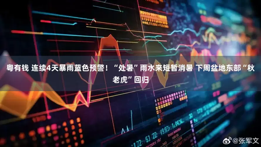 粤有钱 连续4天暴雨蓝色预警！“处暑”雨水来短暂消暑 下周盆地东部“秋老虎”回归