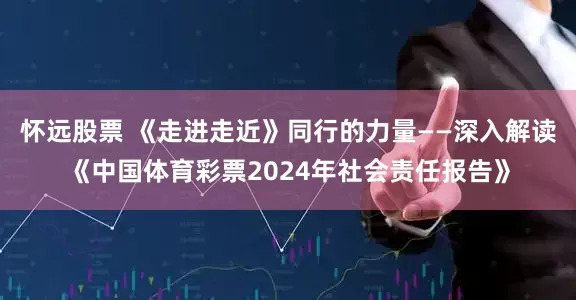 怀远股票 《走进走近》同行的力量——深入解读《中国体育彩票2024年社会责任报告》