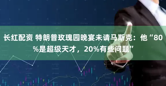 长红配资 特朗普玫瑰园晚宴未请马斯克：他“80%是超级天才，20%有些问题”
