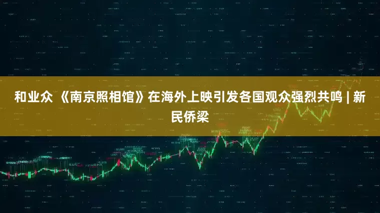 和业众 《南京照相馆》在海外上映引发各国观众强烈共鸣 | 新民侨梁