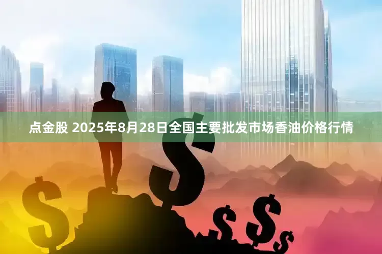 点金股 2025年8月28日全国主要批发市场香油价格行情