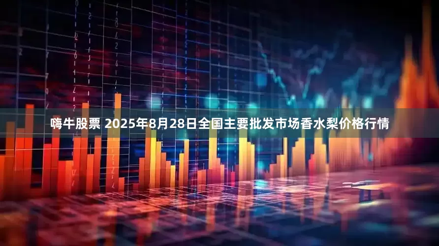 嗨牛股票 2025年8月28日全国主要批发市场香水梨价格行情