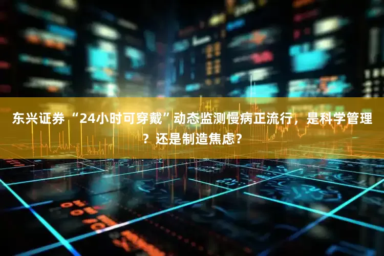 东兴证券 “24小时可穿戴”动态监测慢病正流行，是科学管理？还是制造焦虑？