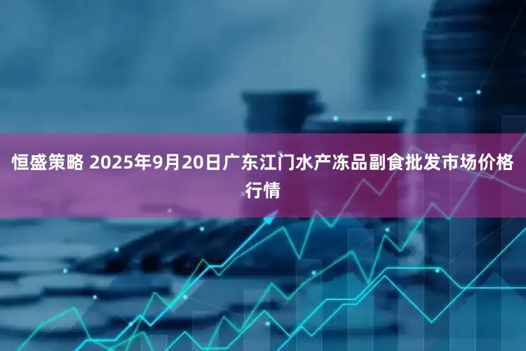恒盛策略 2025年9月20日广东江门水产冻品副食批发市场价格行情