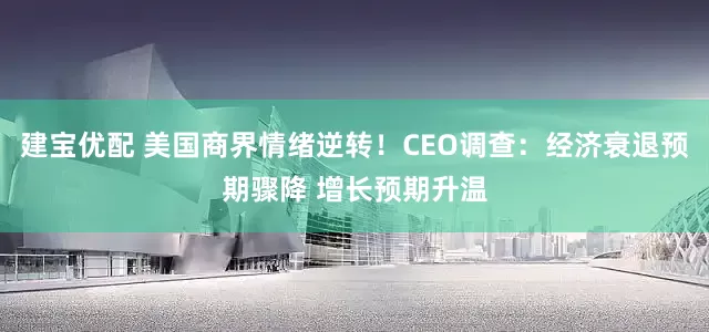 建宝优配 美国商界情绪逆转！CEO调查：经济衰退预期骤降 增长预期升温