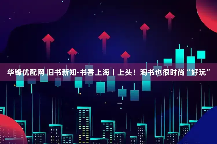 华锋优配网 旧书新知·书香上海丨上头！淘书也很时尚“好玩”