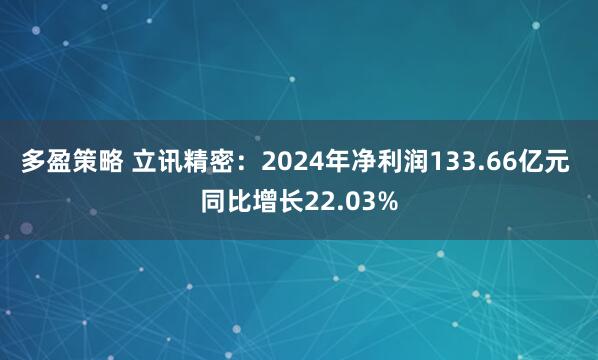 多盈策略 立讯精密：2024年净利润133.66亿元 同比增长22.03%