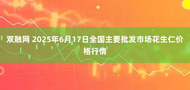 双融网 2025年6月17日全国主要批发市场花生仁价格行情