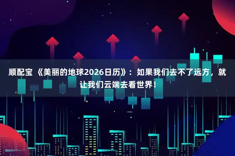 顺配宝 《美丽的地球2026日历》：如果我们去不了远方，就让我们云端去看世界！