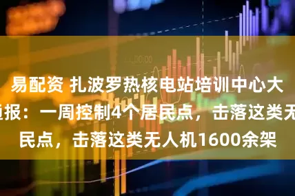 易配资 扎波罗热核电站培训中心大楼遭袭！俄军通报：一周控制4个居民点，击落这类无人机1600余架